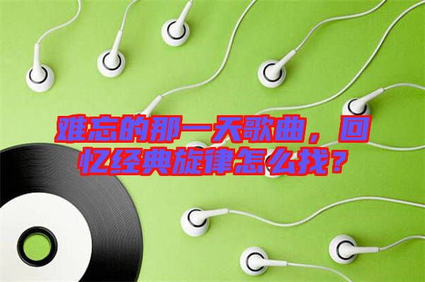 難忘的那一天歌曲，回憶經(jīng)典旋律怎么找？