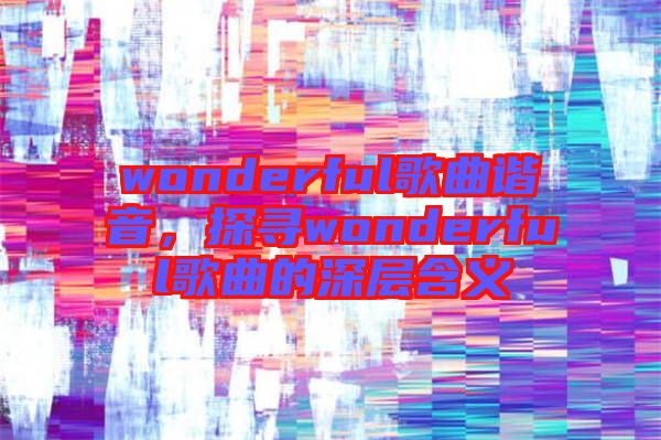 wonderful歌曲諧音，探尋wonderful歌曲的深層含義