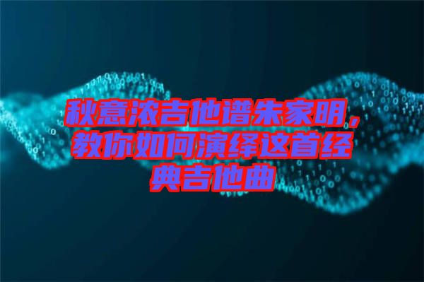 秋意濃吉他譜朱家明，教你如何演繹這首經(jīng)典吉他曲