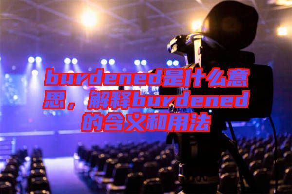 burdened是什么意思，解釋burdened的含義和用法