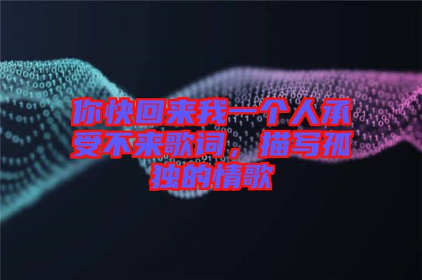 你快回來我一個人承受不來歌詞，描寫孤獨(dú)的情歌