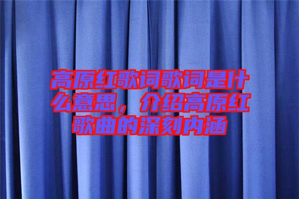 高原紅歌詞歌詞是什么意思，介紹高原紅歌曲的深刻內(nèi)涵