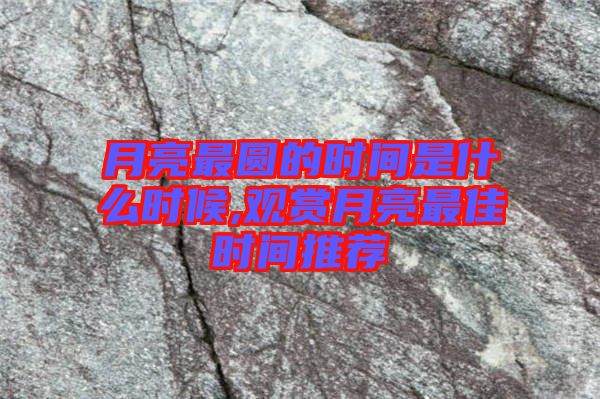月亮最圓的時(shí)間是什么時(shí)候,觀(guān)賞月亮最佳時(shí)間推薦