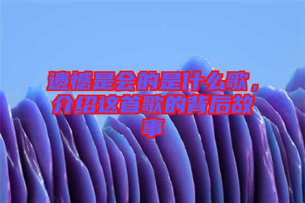 遺憾是會(huì)的是什么歌，介紹這首歌的背后故事