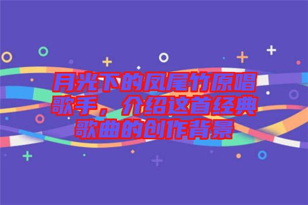 月光下的鳳尾竹原唱歌手，介紹這首經(jīng)典歌曲的創(chuàng)作背景