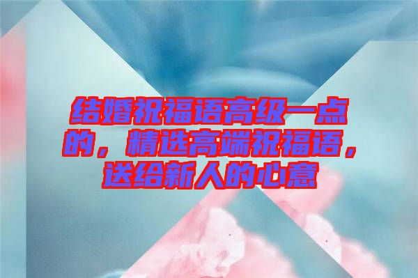 結(jié)婚祝福語高級(jí)一點(diǎn)的，精選高端祝福語，送給新人的心意