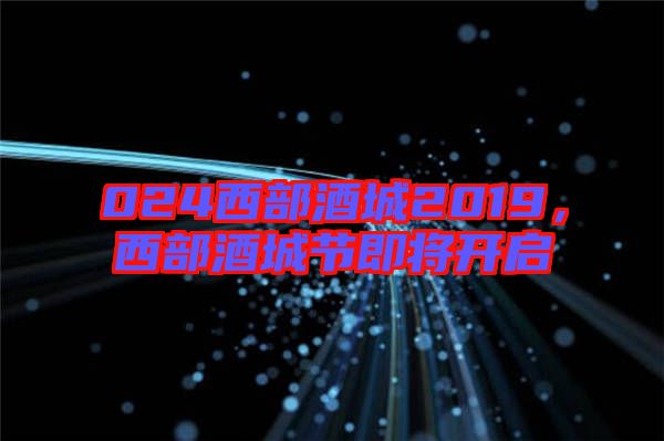 024西部酒城2019，西部酒城節(jié)即將開啟