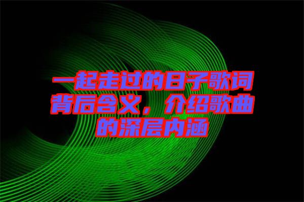 一起走過的日子歌詞背后含義，介紹歌曲的深層內(nèi)涵
