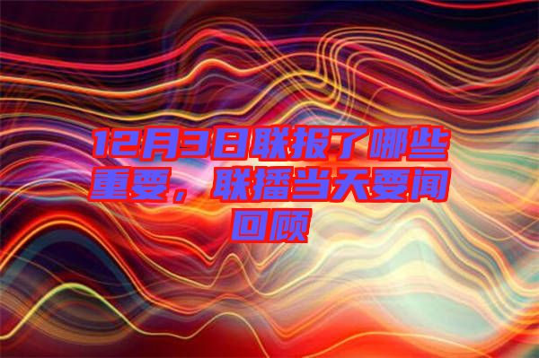 12月3日聯(lián)報(bào)了哪些重要，聯(lián)播當(dāng)天要聞回顧