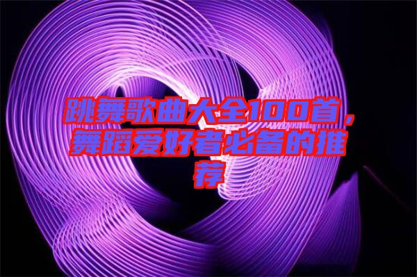 跳舞歌曲大全100首，舞蹈愛好者必備的推薦