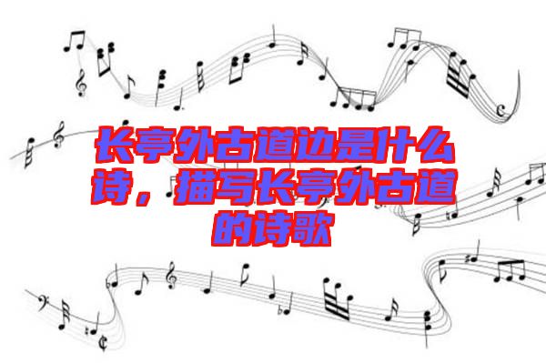 長亭外古道邊是什么詩，描寫長亭外古道的詩歌
