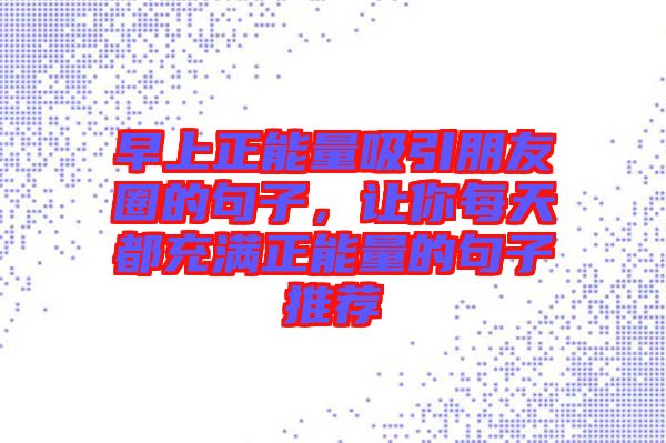 早上正能量吸引朋友圈的句子，讓你每天都充滿正能量的句子推薦