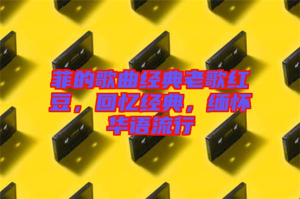 菲的歌曲經(jīng)典老歌紅豆，回憶經(jīng)典，緬懷華語流行