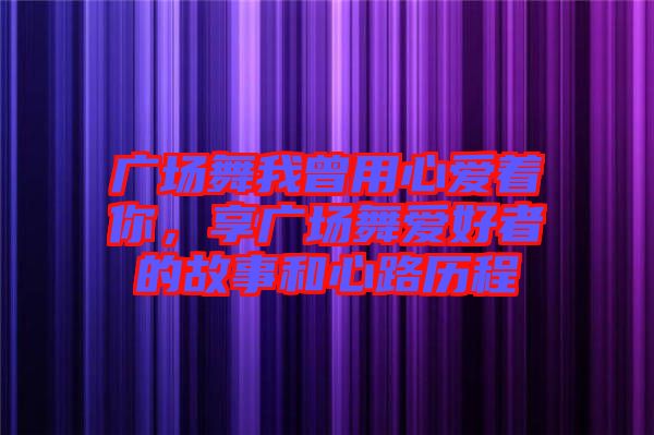 廣場(chǎng)舞我曾用心愛著你，享廣場(chǎng)舞愛好者的故事和心路歷程