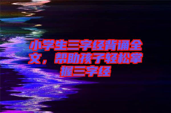 小學生三字經(jīng)背誦全文，幫助孩子輕松掌握三字經(jīng)