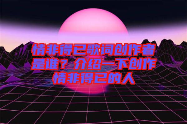 情非得已歌詞創(chuàng)作者是誰？介紹一下創(chuàng)作情非得已的人