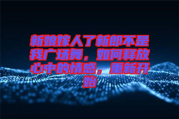 新娘嫁人了新郎不是我廣場舞，如何釋放心中的情感，重新開始