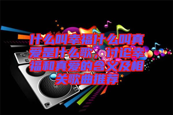 什么叫幸福什么叫真愛是什么歌，討論幸福和真愛的含義及相關(guān)歌曲推薦