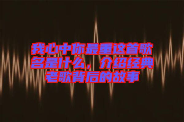 我心中你最重這首歌名是什么，介紹經典老歌背后的故事