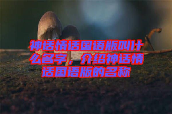神話情話國(guó)語(yǔ)版叫什么名字，介紹神話情話國(guó)語(yǔ)版的名稱