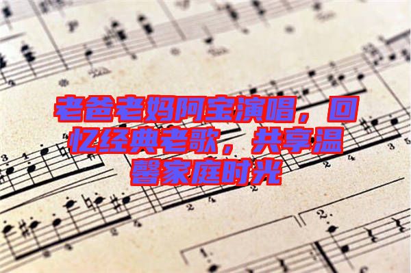 老爸老媽阿寶演唱，回憶經(jīng)典老歌，共享溫馨家庭時光