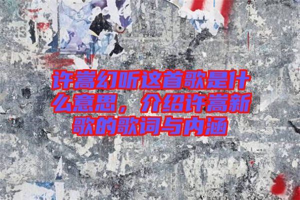 許嵩幻聽這首歌是什么意思，介紹許嵩新歌的歌詞與內涵