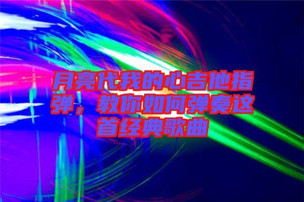 月亮代我的心吉他指彈，教你如何彈奏這首經(jīng)典歌曲