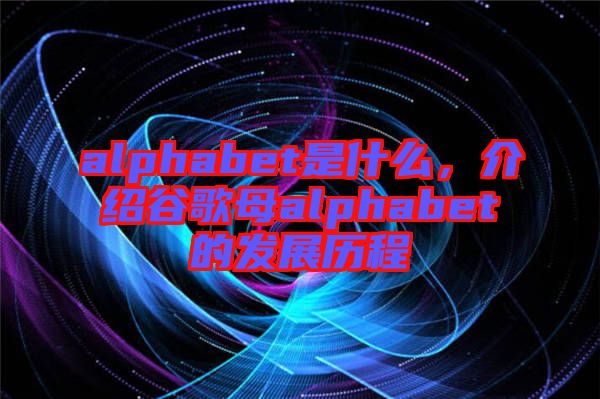 alphabet是什么，介紹谷歌母alphabet的發(fā)展歷程