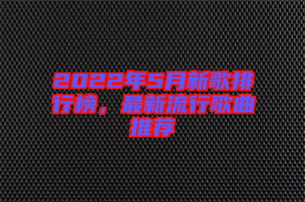 2022年5月新歌排行榜，最新流行歌曲推薦