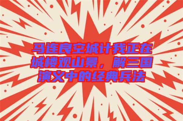 馬連良空城計(jì)我正在城樓觀山景，解三國(guó)演義中的經(jīng)典兵法