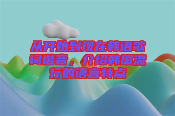從開始到現(xiàn)在韓語歌詞諧音，介紹韓國流行的語言特點