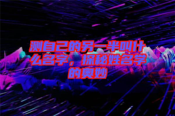 測自己的另一半叫什么名字，探秘姓名學(xué)的奧妙