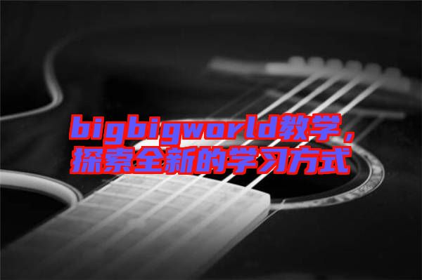 bigbigworld教學(xué)，探索全新的學(xué)習(xí)方式