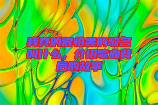 我真的很怕黑的歌名叫什么，介紹歌曲背后的故事