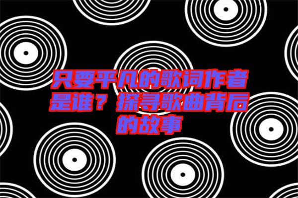 只要平凡的歌詞作者是誰？探尋歌曲背后的故事