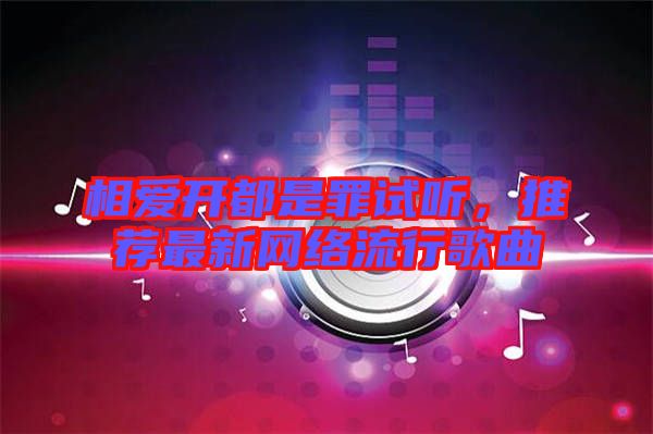 相愛開都是罪試聽，推薦最新網(wǎng)絡(luò)流行歌曲