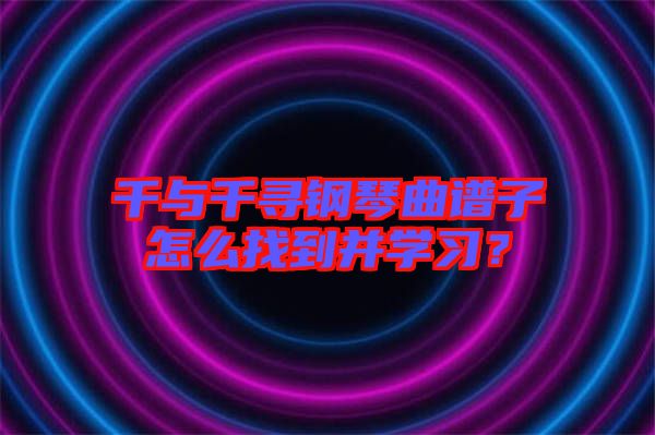 千與千尋鋼琴曲譜子怎么找到并學習？