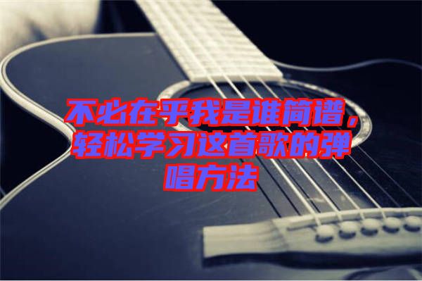 不必在乎我是誰簡譜，輕松學(xué)習(xí)這首歌的彈唱方法