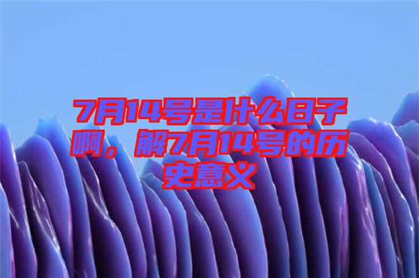 7月14號是什么日子啊，解7月14號的歷史意義