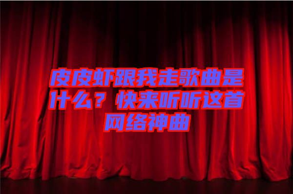 皮皮蝦跟我走歌曲是什么？快來聽聽這首網(wǎng)絡神曲