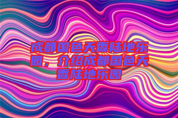 成都國色天香陸地樂園，介紹成都國色天香陸地樂園