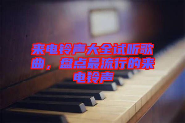 來電鈴聲大全試聽歌曲，盤點最流行的來電鈴聲