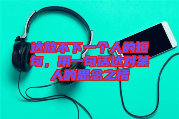 達(dá)放不下一個(gè)人的短句，用一句話達(dá)對(duì)某人的思念之情