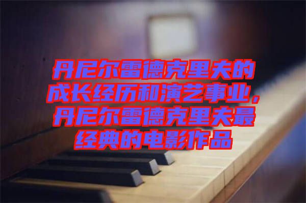 丹尼爾雷德克里夫的成長經(jīng)歷和演藝事業(yè)，丹尼爾雷德克里夫最經(jīng)典的電影作品
