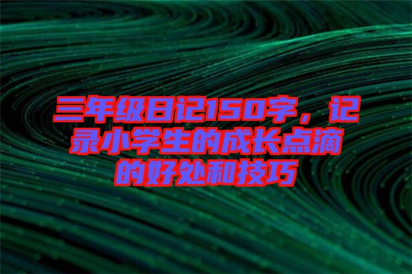 三年級日記150字，記錄小學(xué)生的成長點(diǎn)滴的好處和技巧