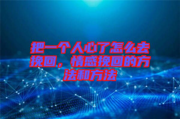 把一個人心了怎么去挽回，情感挽回的方法和方法