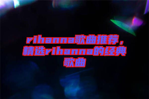 rihanna歌曲推薦，精選rihanna的經(jīng)典歌曲