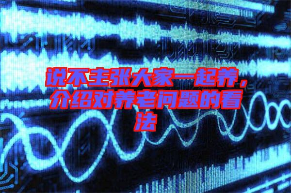 說(shuō)不主張大家一起養(yǎng)，介紹對(duì)養(yǎng)老問(wèn)題的看法