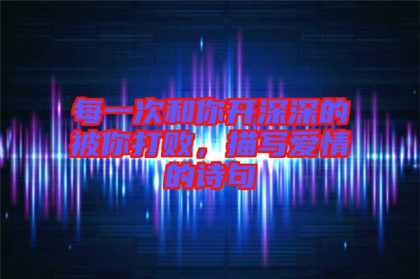 每一次和你開深深的被你打敗，描寫愛情的詩句