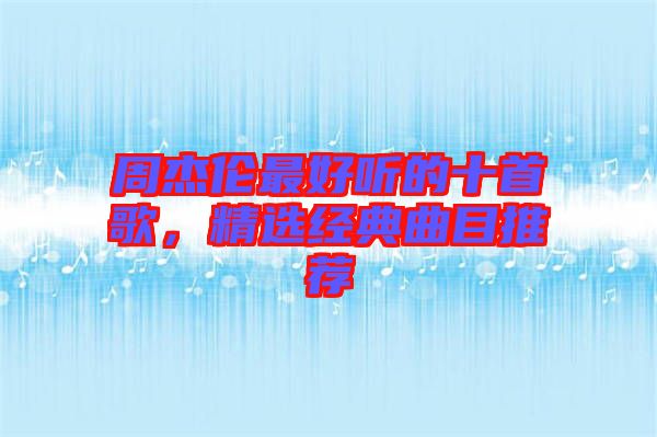 周杰倫最好聽的十首歌，精選經(jīng)典曲目推薦